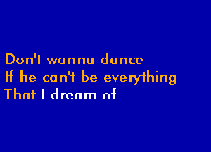 Don't wanna dance

If he can't be everything
That I dream of