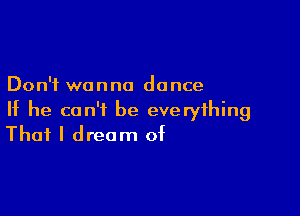 Don't wanna dance

If he can't be everything
That I dream of