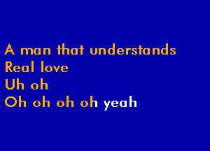 A man that understands
Reallove

th oh
Oh oh oh oh yeah