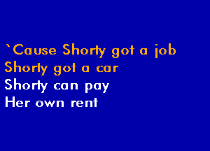 CaUse Shorly got a job
Shorty got a car

Shorty can pay

Her own rent