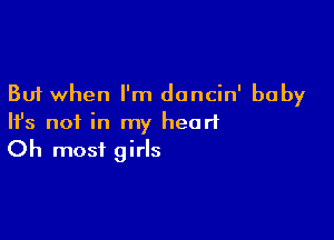 But when I'm dancin' baby

NS not in my heart
Oh most girls