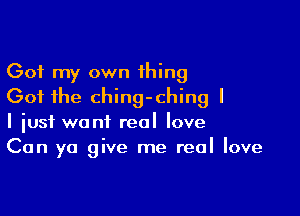 Got my own thing
Got the ching-ching I

I iusf want real love
Can ya give me real love