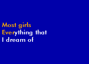 Most girls

Everything that
I dream of