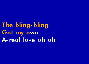The bling-bling

Got my own
A-real love oh oh