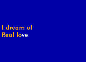 Idream of

Reallove