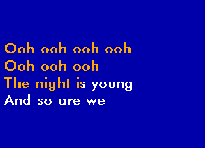 Ooh ooh ooh ooh
Ooh ooh ooh

The night is young
And so are we