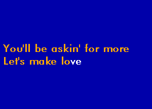 You'll be oskin' for more

Lefs ma ke love