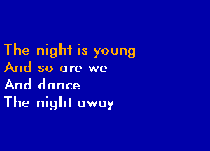 The night is young
And so are we

And dance
The night away