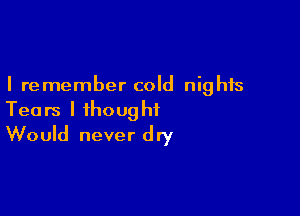 I remember cold nights

Tears I thought
Would never dry