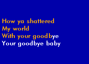 How ya shoHered
My world

With your good bye
Your goodbye baby