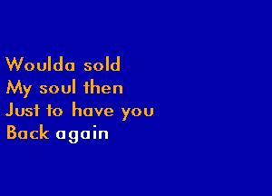 Woulda sold
My soul ihen

Just to have you
Back again