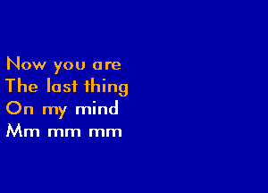 Now you are

The last thing

On my mind
Mm mm mm