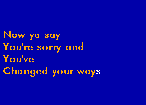 Now yo say
You're sorry and

Y0 u've

Cha nged your ways