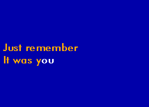 Just remember

It was you