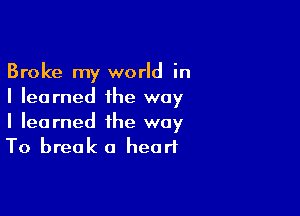 Broke my world in
I learned the way

I learned the way
To break a heart