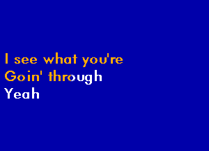 I see what you're

Goin' through
Yeah