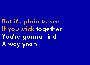 But ifs plain to see
If you stick together

You're gonna find
A way yeah