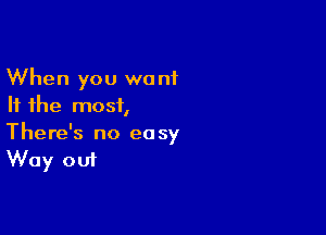 When you want
If the most,

There's no easy
Way out