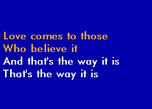 Love comes to those

Who believe it

And that's the way if is
That's the way if is