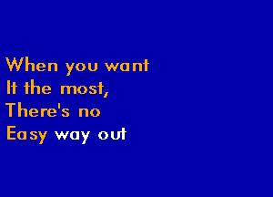 When you want
If the most,

There's no
Ea sy way out