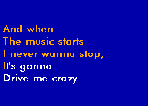 And when

The music sic rls

I never wanna stop,
It's gonna
Drive me crazy