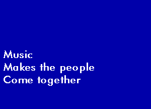 Music

Makes the people
Come together