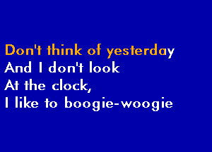 Don't think of yesterday
And I don't look

At the clock,

I like to boogie-woogie