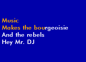 Music
Ma kes the bourgeoisie

And the rebels
Hey Mr. DJ
