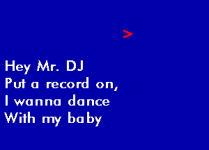 Hey Mr. DJ

Puf a record on,
I wanna dance

With my be by
