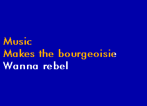 Music

Makes the bourgeoisie
Wanna rebel