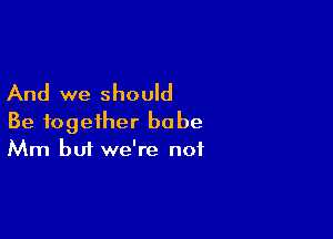 And we should

Be together babe
Mm but we're not
