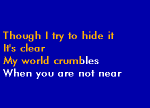 Though I try to hide it

Ifs clear

My world crumbles
When you are not near
