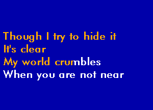Though I try to hide it

Ifs clear

My world crumbles
When you are not near