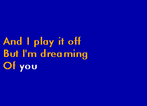 And I play H OH

But I'm dreaming
Of you