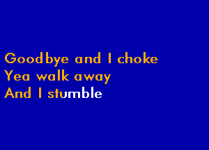 Good bye and I choke

Yea walk away

And I stumble