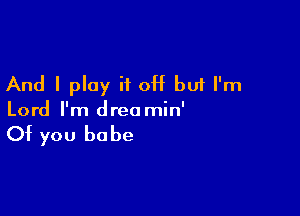 And I play H OH but I'm

Lord I'm dreo min'

Of you be be