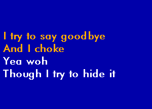 I try 10 say good bye
And I choke

Yea woh

Though Ifry to hide it