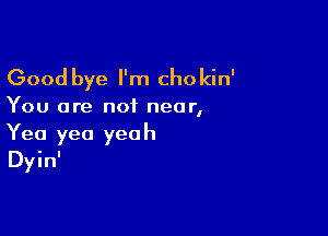 Good bye I'm chokin'

You are not near,

Yea yea yea h
Dyin'