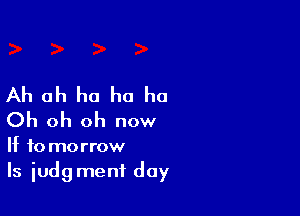 Ah ah ha ho ho

Oh oh oh now

If to morrow
Is iudgmenf day