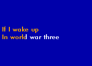 If I wake up

In world war three