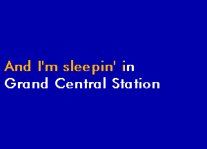 And I'm sleepin' in

Grand Central Station