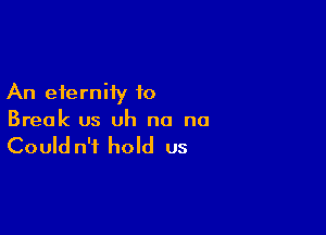 An eternity to

Break us uh no no

Could n't hold us