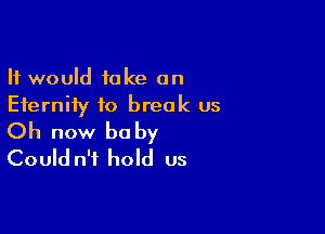 It would take an
Eternity to break us

Oh now be by
Could n'i hold us