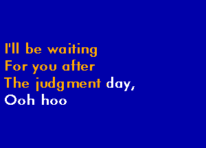 I'll be waiting
For you after

The judgment day,
Ooh hoo