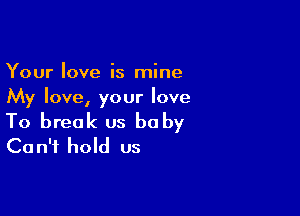 Your love is mine
My love, your love

To break us baby
Can't hold us