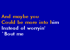 And maybe you
Could be more into him

Instead of worryin'
Bout me