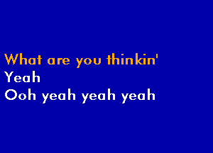 What are you ihinkin'

Yeah
Ooh yeah yeah yeah