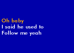 Oh baby

I said he used to
Follow me yeah