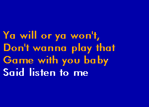 Ya will or ya won't,
Don't wanna play that

Game with you be by
Said listen to me