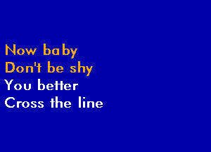 Now be by
Don't be shy

You heifer
Cross the line